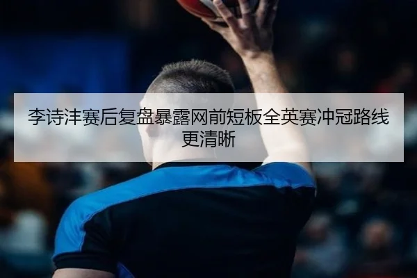 李诗沣赛后复盘暴露网前短板全英赛冲冠路线更清晰（WANMEISPORTS）