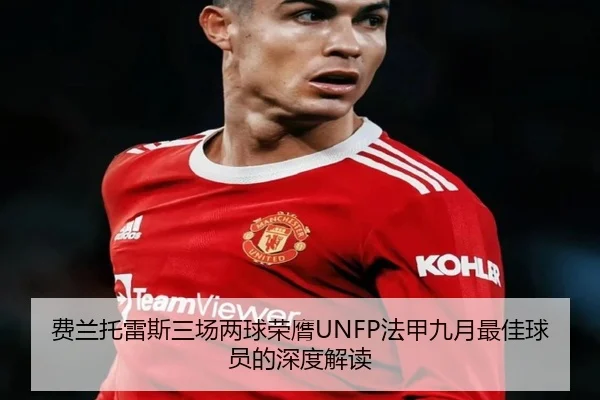 费兰托雷斯三场两球荣膺UNFP法甲九月最佳球员的深度解读（WANMEISPORTS）